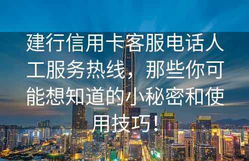 建行信用卡客服电话人工服务热线，那些你可能想知道的小秘密和使用技巧！