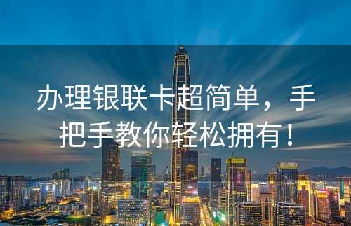 办理银联卡超简单，手把手教你轻松拥有！