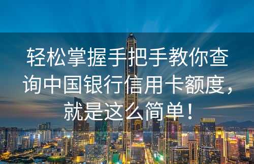 轻松掌握手把手教你查询中国银行信用卡额度，就是这么简单！