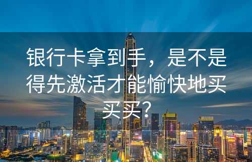 银行卡拿到手，是不是得先激活才能愉快地买买买？