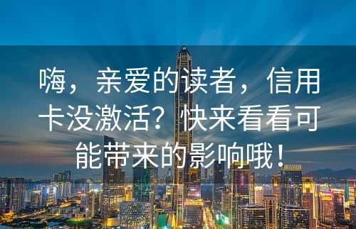 嗨，亲爱的读者，信用卡没激活？快来看看可能带来的影响哦！