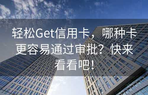 轻松Get信用卡，哪种卡更容易通过审批？快来看看吧！