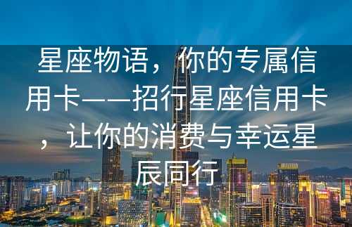 星座物语，你的专属信用卡——招行星座信用卡，让你的消费与幸运星辰同行