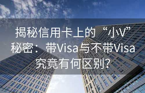 揭秘信用卡上的“小V”秘密：带Visa与不带Visa究竟有何区别？