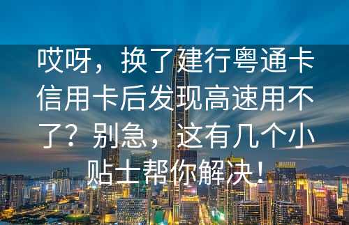 哎呀，换了建行粤通卡信用卡后发现高速用不了？别急，这有几个小贴士帮你解决！