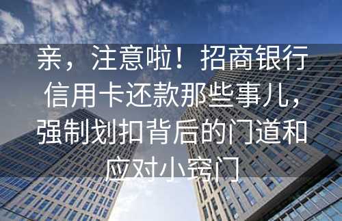 亲，注意啦！招商银行信用卡还款那些事儿，强制划扣背后的门道和应对小窍门