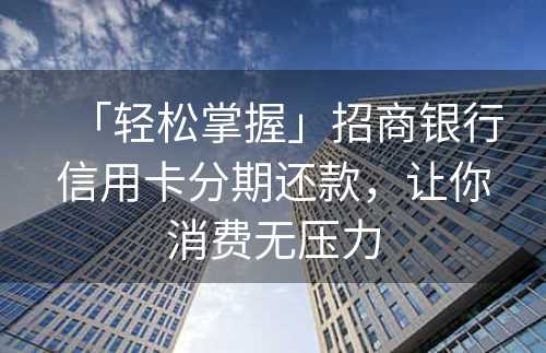 「轻松掌握」招商银行信用卡分期还款，让你消费无压力