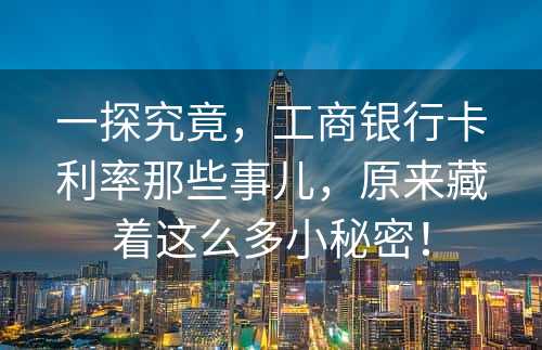 一探究竟，工商银行卡利率那些事儿，原来藏着这么多小秘密！