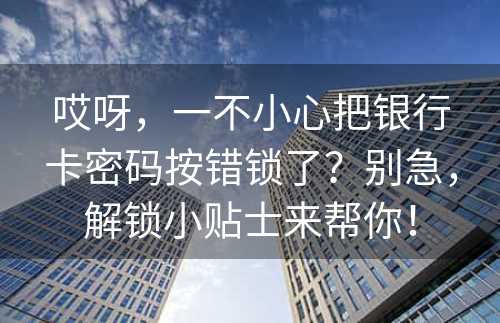 哎呀，一不小心把银行卡密码按错锁了？别急，解锁小贴士来帮你！