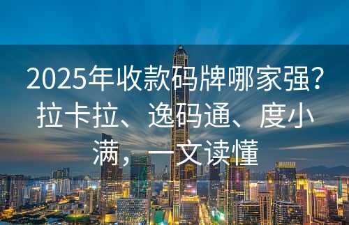 2025年收款码牌哪家强？拉卡拉、逸码通、度小满，一文读懂