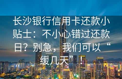 长沙银行信用卡还款小贴士：不小心错过还款日？别急，我们可以“缓几天”！