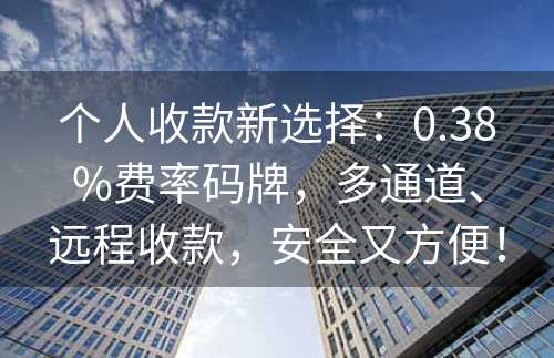 个人收款新选择：0.38%费率码牌，多通道、远程收款，安全又方便！