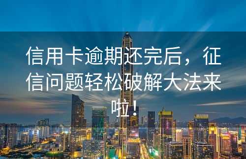 信用卡逾期还完后，征信问题轻松破解大法来啦！