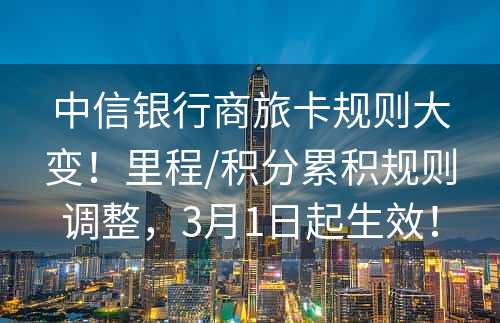 中信银行商旅卡规则大变！里程/积分累积规则调整，3月1日起生效！