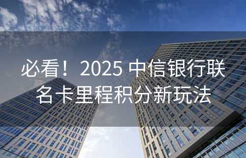 必看！2025 中信银行联名卡里程积分新玩法