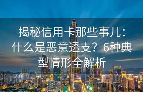 揭秘信用卡那些事儿：什么是恶意透支？6种典型情形全解析