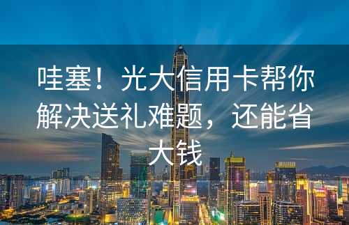 哇塞！光大信用卡帮你解决送礼难题，还能省大钱