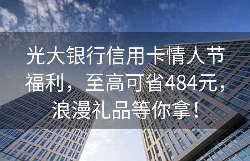 光大银行信用卡情人节福利，至高可省484元，浪漫礼品等你拿！