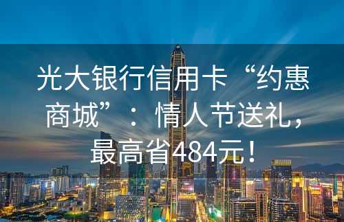 光大银行信用卡“约惠商城”：情人节送礼，最高省484元！