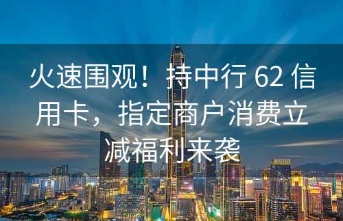 火速围观！持中行 62 信用卡，指定商户消费立减福利来袭