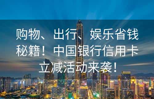 购物、出行、娱乐省钱秘籍！中国银行信用卡立减活动来袭！