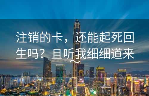 注销的卡，还能起死回生吗？且听我细细道来～