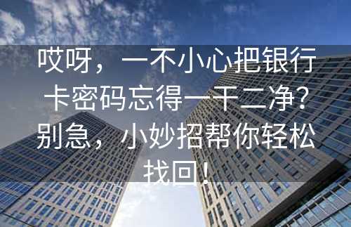 哎呀，一不小心把银行卡密码忘得一干二净？别急，小妙招帮你轻松找回！