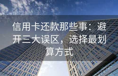 信用卡还款那些事：避开三大误区，选择最划算方式