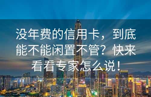 没年费的信用卡，到底能不能闲置不管？快来看看专家怎么说！