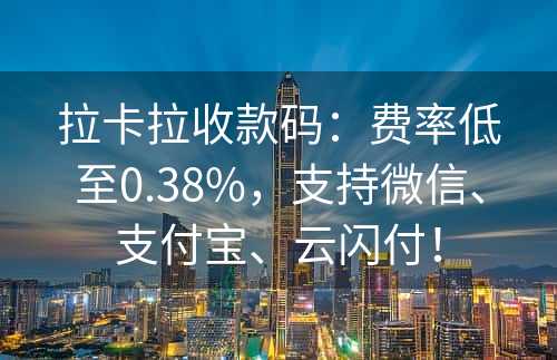 拉卡拉收款码：费率低至0.38%，支持微信、支付宝、云闪付！