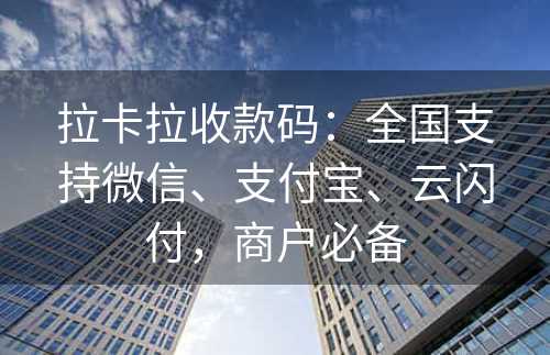 拉卡拉收款码：全国支持微信、支付宝、云闪付，商户必备