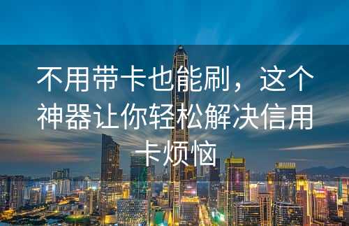 不用带卡也能刷，这个神器让你轻松解决信用卡烦恼