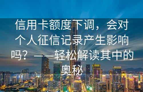 信用卡额度下调，会对个人征信记录产生影响吗？——轻松解读其中的奥秘