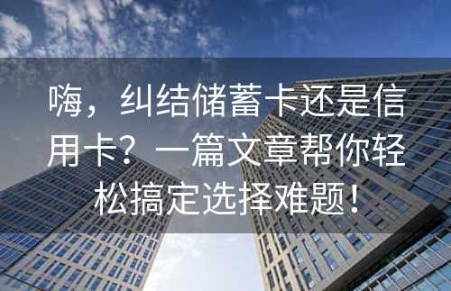 嗨，纠结储蓄卡还是信用卡？一篇文章帮你轻松搞定选择难题！