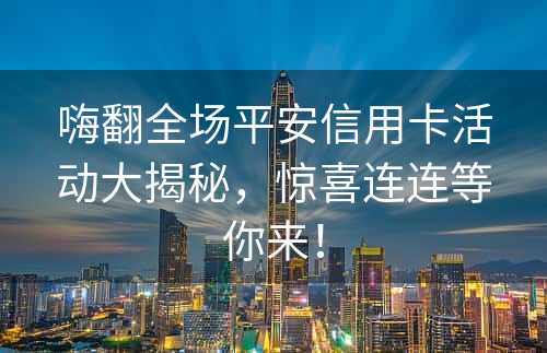 嗨翻全场平安信用卡活动大揭秘，惊喜连连等你来！