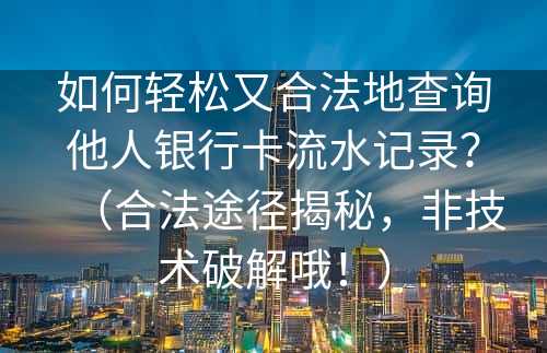 如何轻松又合法地查询他人银行卡流水记录？（合法途径揭秘，非技术破解哦！）