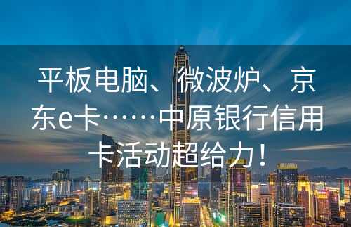 平板电脑、微波炉、京东e卡……中原银行信用卡活动超给力！