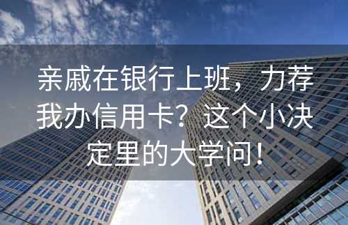 亲戚在银行上班，力荐我办信用卡？这个小决定里的大学问！