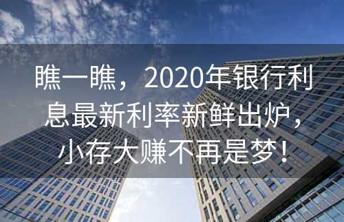 瞧一瞧，2020年银行利息最新利率新鲜出炉，小存大赚不再是梦！