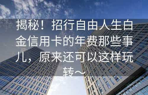 揭秘！招行自由人生白金信用卡的年费那些事儿，原来还可以这样玩转～