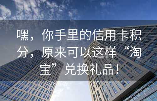 嘿，你手里的信用卡积分，原来可以这样“淘宝”兑换礼品！