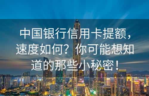 中国银行信用卡提额，速度如何？你可能想知道的那些小秘密！