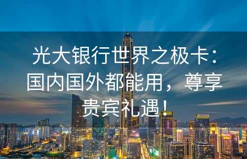 光大银行世界之极卡：国内国外都能用，尊享贵宾礼遇！