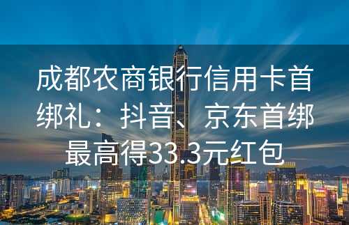 成都农商银行信用卡首绑礼：抖音、京东首绑最高得33.3元红包