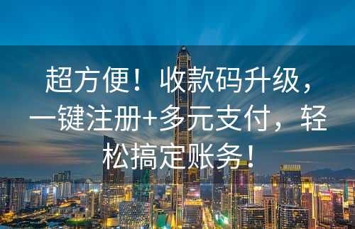 超方便！收款码升级，一键注册+多元支付，轻松搞定账务！