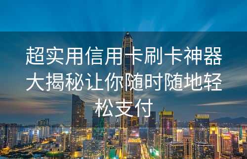 超实用信用卡刷卡神器大揭秘让你随时随地轻松支付