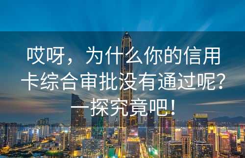 哎呀，为什么你的信用卡综合审批没有通过呢？一探究竟吧！