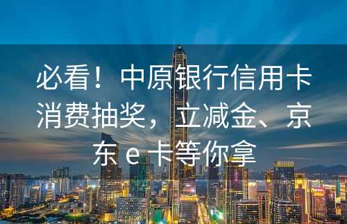 必看！中原银行信用卡消费抽奖，立减金、京东 e 卡等你拿