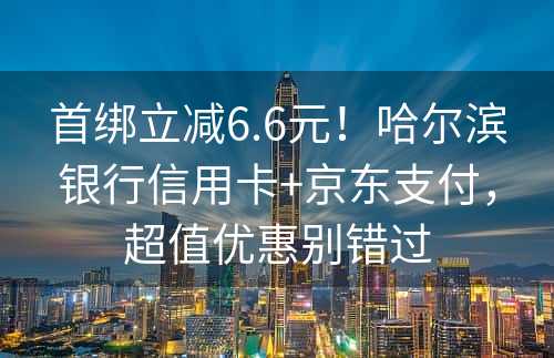 首绑立减6.6元！哈尔滨银行信用卡+京东支付，超值优惠别错过