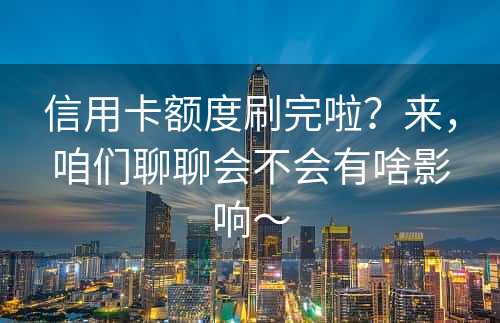 信用卡额度刷完啦？来，咱们聊聊会不会有啥影响～